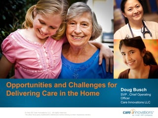 © Intel-GE Care Innovations LLC. All rights reserved.
*All other third-party trademarks referenced herein belong to their respective owners.
Opportunities and Challenges for
Delivering Care in the Home
Doug Busch
SVP , Chief Operating
Officer
Care Innovations LLC
 