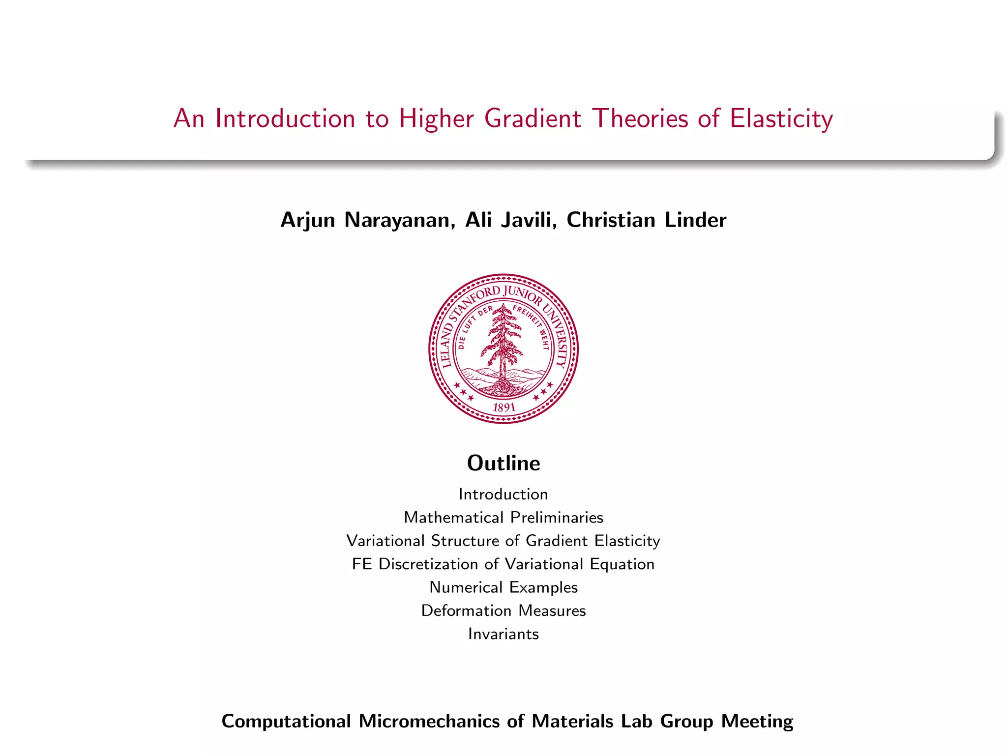 An Introduction to Higher Gradient Theories of Elasticity
Arjun Narayanan, Ali Javili, Christian Linder
Outline
Introduction
Mathematical Preliminaries
Variational Structure of Gradient Elasticity
FE Discretization of Variational Equation
Numerical Examples
Deformation Measures
Invariants
Computational Micromechanics of Materials Lab Group Meeting
 