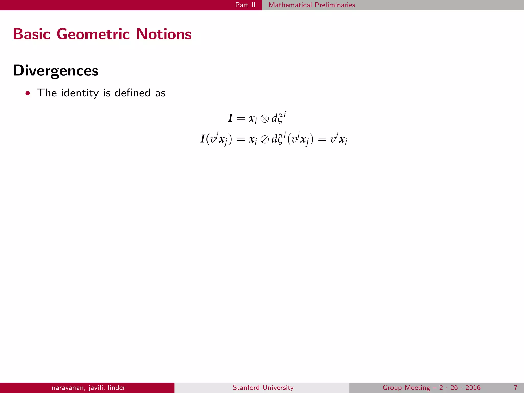 Part II Mathematical Preliminaries
Basic Geometric Notions
Divergences
• The identity is deﬁned as
I = xi ⊗ dξi
I(vj
xj) = xi ⊗ dξi
(vj
xj) = vi
xi
narayanan, javili, linder Stanford University Group Meeting – 2 · 26 · 2016 7
 