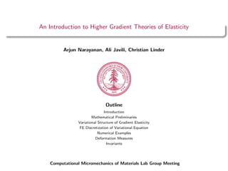 An Introduction to Higher Gradient Theories of Elasticity
Arjun Narayanan, Ali Javili, Christian Linder
Outline
Introduction
Mathematical Preliminaries
Variational Structure of Gradient Elasticity
FE Discretization of Variational Equation
Numerical Examples
Deformation Measures
Invariants
Computational Micromechanics of Materials Lab Group Meeting
 