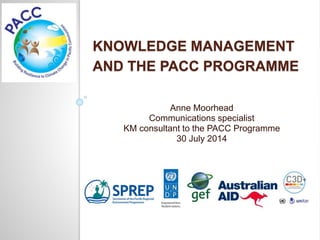 KNOWLEDGE MANAGEMENT
AND THE PACC PROGRAMME
Anne Moorhead
Communications specialist
KM consultant to the PACC Programme
30 July 2014
 