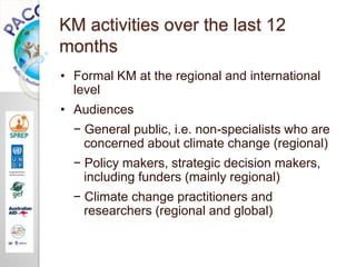 KM activities over the last 12
months
• Formal KM at the regional and international
level
• Audiences
− General public, i....