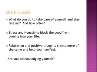  What do you do to take care of yourself and stay
relaxed? And how often?
 Stress and Negativity block the good from
coming into your life.
 Relaxation and positive thoughts create more of
the same and help you manifest.
Are you acknowledging yourself?
 