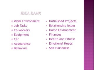  Work Environment
 Job Tasks
 Co-workers
 Equipment
 Car
 Appearance
 Behaviors
• Unfinished Projects
• Relationship Issues
• Home Environment
• Finances
• Health and Fitness
• Emotional Needs
• Self Harshness
 