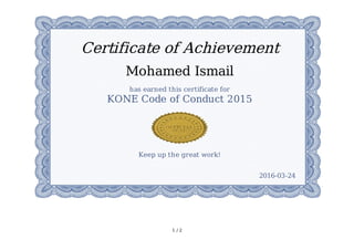 1	/	2
Certificate	of	Achievement
Mohamed	Ismail
has	earned	this	certificate	for
KONE	Code	of	Conduct	2015
Keep	up	the	great	work!
2016-03-24
 