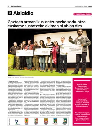 18 |

Publizitatea	

2013ko urriaren 31a, eguena | anboto

Aisialdia

GAZTE GARA GAZTE!

Gazteen artean ikus-entzunezko sorkuntza
euskaraz sustatzeko ekimen bi abian dira

Joan zen urteko ‘Kameratoia’ ekimeneko sari banaketako irudia.

JOSEBA DERTEANO
Euskarazko bideo gintza,
eta, oro har, gazteen artean
ikus-entzunezkoari lotutako
sorkuntza sustatzeko helburua
duten ekimen bi abiatu dituzte
Durangaldeko Amankomunazgoak eta Euskaltzaleen Topaguneak. Bata, 12 eta 16 urte
arteko Durangaldeko gazteei
zuzenduta dago, eta bestea,
euskaraz bideo sorkuntzan
bidea egin gura duten 18 eta 35
urte arteko euskaldunei.
Euskaltzaleen Topaguneak
Kameratoia ikus-entzunezko
rallya antolatzen duen bederatzigarren aldia da aurtengoa,
eta, lehenengoz, Durangaldean
garatuko da, abenduaren 6tik
8ra, Durangoko Azokako Irudienea gunean.
Parte hartzaileei abenduaren 6an jakinaraziko diete film
laburra lantzeko gaia. Ordutik
aurrera, 48 ordu izango dituzte

irudiak grabatu eta editatzeko.
Rallyan parte hartu ahal
izateko baldintzak honako
hauek dira: 18 eta 35 urte artean izatea, lanak euskaraz
aurkeztea, eta berori lantzeko
azpiegitura teknikoak norberak ipintzea.
Izen-emateko epea azaroaren 22an amaituko da, eta
rallyaren oinarri guztiak
zein izen-emate orria honako
webgunean aurkitu daitezke:
www.kameratoia.com. Epaimahaiak hiru sari banatuko
ditu: 1.200, 900 eta 600 euroko
sariak.
Antolatzaileen esanetan
gazteek urtero erakusten dute irudimena eta trebetasuna
badutela sorkuntzaren arloan.
Urtetik urtera rallyra aurkezten dituzten sorkuntzak gero
eta hobeak direla adierazi dute, bai teknikoki, bai edukiari
dagokionez.

Ikus-entzunezko guztiak
abenduaren 8an, hamaikak
baino lehen entregatu behar
dira, DVD batean (Topaguneak
Durangoko Landako Elkartegian duen egoitzan) zein Interneteko transferentzia bidez,
alba@topagunea.org helbidean.

Ikus-entzunezko ikastaroa
Durangaldeko Amankomunazgoko Euskara Zerbitzuak
12 eta 16 urte arteko gazteei
zuzendutako ikus-entzunezko
ikastaroa antolatu du. Ikastaroa azaroan eta abenduan
garatuko da, ordu eta erdiko
hamar saiotan. Azaroaren 7an
eta 9an egingo dituzte aurkezpen saioak Behargintzan.
Ikastaroan bideogintzari
lotutako arlo guztiak landuko dituzte, beti ere, euskaraz:
gidoigintza, irudien grabaketa, edizioa… Aktore lana ere

gazteek eurek egingo dute.
Ekimenaren helburua gazteen
aisialdian euskarazko eskaintza areagotzea da.
Kurtsoa doakoa da (20 euroko fidantza ipini behar da, eta
ikastaroa amaitutakoan itzuli
egingo dute) eta izen-emate
epea azaroaren 4an amaituko da. Izena emateko bide bi
daude: izen-emate orria eta
banku-agiria Behargintzara
eramanda (08:00etatik 15:00etara) edo beharrezko agiriak honako helbide honetara bidalita:
euskera.mdurango@bizkaia.
org. Ikastaroari buruzko informazio osoa eta izen-emate
orriak www.durangaldeaeuskaraz.eu webgunean daude
eskuragarri. Durangaldeko
Amankomunazgoa osatzen
duten herrietako gazteek parte
hartu dezakete. 2014an bideo
sorkuntzen inguruko lehiaketa
bat egiteko asmoa ere badute.

Euskaltzaleen
Topaguneak
Durangoko Azokan
antolatuko du
‘Kameratoia’ rallya

‘Kameratoia’
sorkuntzan bidea
egin gura duten 18
eta 35 urte artekoei
bideratuta dago

Amankomunazgoak
12 eta 16 urte artekoei
bideratuko die
ikus-entzunezkoen
gaineko ikastaroa

 