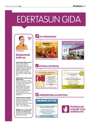 Publizitatea | 19

2013ko urriaren 31a, eguena | anboto	

EDERTASUN GIDA
ILE-APAINDEGIAK

Jon Sopelana

Deskontuak
Iunik-en
Eskaintza berria dakarzue, ezta?
Azaroan %20ko deskontua
edukiko dugu Iunik-en, bai
ile-apaindegiko zerbitzuetan, bai
estetikako eskaintzetan: bekainak,
makillajea, manikura, elektrolisi
bidezko drainatze linfatikoa...
Etorri eta galdetu, konpromisorik
barik. Gainera, ordutegia handitu
dugu.
Profesionalaren arabera prezioa
aldatzen duzue.
Adibidez, nik ile laburra orraztea
23 euro da, Laurak 21, eta Ainhoak
eta Haizeak 18. Ez hobeak edo
txarragoak garelako,
esperientziaren arabera baizik.
Baina, guztietan diagnostikoa,
kontsulta eta masajea jasoko
dituzu. Ile-apaintzaile bakoitzak
bere estiloa dauka, baina
kontsultaren bitartez, zure estilora
egokituko da.
Udazkena heldu da. Aholkurik?
Buruazal zein ileek proteinak eta
hidratazioa behar dituzte. Iunik-en
prest gaude oreka lortzen
laguntzeko, tratamendu naturalen
bitartez: uraren sekretuak,
‘avera’... Prince markakoak dira.
Azaroaren 15, 16 eta 17an
Ezkontza Ferian egongo zarete.
Askotariko orrazkerak aurkeztuko
ditugu Landakon. Ezkontza proba
debalde egin zenezake.

ESTETIKA ZENTROAK

HERBORISTERIA eta DIETETIKA

Profesional
onenak zure
zerbitzura!

 