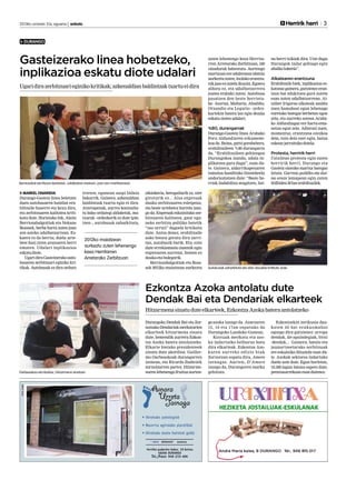 2013ko urriaren 31a, eguena | anboto 	

Herririk herri 3

DURANGO

Gasteizerako linea hobetzeko,
inplikazioa eskatu diote udalari
Ugari dira zerbitzuari eginiko kritikak; azkenaldian baldintzak txartu ei dira

zuten lehenengo kexa Herritarren Arretarako Zerbitzuan, 160
sinadurak babestuta. Aurtengo
martxoan ere udaletxean idatzia
aurkeztu zuten, inolako erantzunik jaso ez zutela ikusita. Egoera
aldatu ez, eta udalbatzarrera
joatea erabaki zuten. Autobusa
pasatzen den beste herrietako –Izurtza, Mañaria, Abadiño,
Otxandio eta Legutio– ordezkariekin batera lan egin dezala
eskatu zioten udalari.

%80, durangarrak
Durango-Gasteiz linea Arabako
Foru Aldundiaren eskumenekoa da. Baina, gutxi gorabehera,
erabiltzaileen %80 durangarra
da. “Erabiltzaileen gehiengoa
Durangokoa izanda, udala inplikatzea gura dugu”, esan dute. Gainera, aldarrikapenaren
tamaina handituko litzatekeela
ondorioztatzen dute: “Beste herriak badabiltza mugitzen, bai-

Berriozabal eta Rozas berbetan, udalbatzar aretoan, joan zen martitzenean.

MARKEL ONAINDIA
Durango-Gasteiz linea betetzen
duen autobusaren hainbat erabiltzaile haserre eta kexu dira,
eta zerbitzuaren kalitatea kritikatu dute. Horietako bik, Alaitz
Berriozabalgoitiak eta Nekane
Rozasek, berba hartu zuten joan
zen asteko udalbatzarrean. Eskaera ez da berria; duela urtebete hasi ziren arazoaren berri
ematen. Udalari inplikazioa
eskatu diote.
Ugari dira Gasteizerako autobusaren zerbitzuari eginiko kritikak. Autobusak ez dira orduro

irteten; egunean zazpi bidaia
bakarrik. Gainera, azkenaldian
baldintzak txartu egin ei dira.
Atzerapenak, aurrez kontsultatu bako ordutegi aldaketak, matxurak –ordezkorik ez dute ipintzen–, autobusak zaharkituta,

2012ko maiatzean
aurkeztu zuten lehenengo
kexa Herritarren
Arretarako Zerbitzuan

zikinkeria, berogailurik ez, aire
giroturik ez... Alsa enpresak
dauka zerbitzuaren esleipena,
eta beste urtebetez horrela izango da. Enpresak eskainitako zerbitzuaren kalitatea, gaur eguneko zerbitzu publiko batetik
“oso urruti” dagoela kritikatu
dute. Antza denez, erabiltzaile
asko botata geratu dira sarritan, autobusik barik. Eta, ezin
dute erreklamazio zuzenik egin
enpresaren aurrean, hemen ez
dauka-eta bulegorik.
Berriozabalgoitiak eta Rozasek 2012ko maiatzean aurkeztu

na herri txikiak dira. Uste dugu
Durangok indar gehiago egin
ahalko lukeela”.

Alkatearen erantzuna
Erabiltzaile biek, inplikazioa eskatzeaz gainera, gutxienez erantzun bat edukitzea gura zutela
esan zuten udalbatzarrean. Aitziber Irigoras alkateak azaldu
zuen hamabost egun lehenago
euretako bategaz berbetan egon
zela, eta aurreko astean Arabako Aldundiagaz ere hartu-emanetan egon zela. Adierazi zuen,
momentuz, erantzuna ezezkoa
dela, ezin dela ezer egin, baina
eskean jarraituko dutela.

Protesta, herririk herri
Uztailean protesta egin zuten
herririk herri, Durango eta
Gasteiz oinezko martxa bategaz
lotuta. Garraio publiko eta duina orain lemapean egin zuten
ibilbidea 30 bat erabiltzailek.

Autobusak zaharkituta eta zikin daudela kritikatu dute.

Ezkontza Azoka antolatu dute
Dendak Bai eta Dendariak elkarteek
Hitzarmena sinatu dute elkarteek, Ezkontza Azoka batera antolatzeko

Oarbeaskoa eta Ibañez, hitzarmena sinatzen.

Durangoko Dendak Bai eta Zornotzako Dendariak merkatarien
elkarteek hitzarmena sinatu
dute, hemendik aurrera Ezkontza Azoka batera antolatzeko.
Elkarte bietako presidenteek
sinatu dute akordioa: Guillermo Oarbeaskoak durangarren
izenean, eta Ricardo Ibañezek
zornotzarren partez. Hitzarmenaren lehenengo fruitua aurten-

go azoka izango da. Azaroaren
15, 16 eta 17an ospatuko da
Durangoko Landako Gunean.
Kostuak merkatu eta azoka indartzeko helburuz batu
dira elkarteak. Ezkontza Azokaren aur reko edizio biak
Zornotzan ospatu dira, Amore
izenagaz. Aurten, D’Amore
izango da, Durangoren marka
gehituta.

Ezkontzekin zerikusia daukaten 40 bat erakusmahai
egongo dira gutxienez: arropa
dendak, ile-apaindegiak, bitxi
-dendak... Gainera, bataio eta
jaunartzeetarako zerbitzuak
ere eskainiko dituztela esan dute. Azokak sektorea indartuko
duela uste dute. Egun horietan,
10.500 lagun batzea espero dute,
prentsaurrekoan esan dutenez.

 