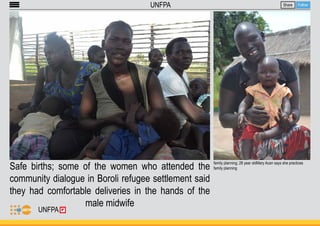 Safe births; some of the women who attended the 
community dialogue in Boroli refugee settlement said 
they had comfortable deliveries in the hands of the 
male midwife 
Share Follow 
UNFPA 
family planning; 28 year oldMary Acan says she practices 
family planning 
UNFPA 
 