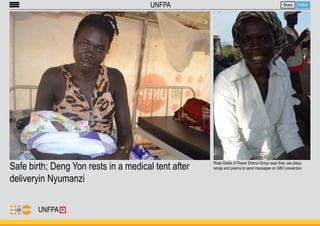 Safe birth; Deng Yon rests in a medical tent after 
deliveryin Nyumanzi 
Share Follow 
UNFPA 
Rose Dadia of Peace Drama Group says they use plays, 
songs and poems to send messages on GBV prevention 
UNFPA 
 