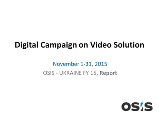Digital Campaign on Video Solution
November 1-31, 2015
OSIS - UKRAINE FY 15, Report
 