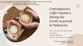 Contemporary
coffee business
during the
Covid-19 period
in Indonesia
Dini Turipanam Alamanda
Suryana
Lili Adi Wibowo
Amara Febriyenti Gunawan
The 13th SCBTII International Conference on Sustainable Collaboration In Business,
Technology, Information and Innovation
July 27th, 2022 | Telkom University Indonesia
Universitas Pendidikan Indonesia
Universitas Garut
 