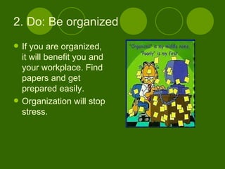 2. Do: Be organized If you are organized, it will benefit you and your workplace. Find papers and get prepared easily. Organization will stop stress. 
