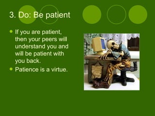 3. Do: Be patient  If you are patient, then your peers will understand you and will be patient with you back. Patience is a virtue. 
