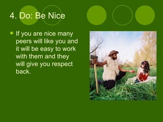 4. Do: Be Nice If you are nice many peers will like you and it will be easy to work with them and they will give you respect back. 