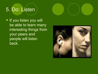 5. Do: Listen If you listen you will be able to learn many interesting things from your peers and people will listen back. 