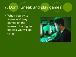 7. Don’t: Sneak and play games  When you try to sneak and play games on the internet, the bigger the risk you will get caught. 