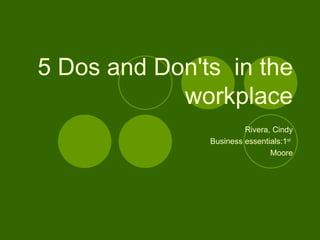5 Dos and Don'ts  in the workplace Rivera, Cindy Business essentials:1 st   Moore 