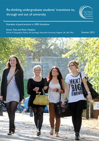 Re-thinking undergraduate students’ transitions to,
through and out of university
Examples of good practice in GEES disciplines
Simon Tate and Peter Hopkins
School of Geography, Politics and Sociology, Newcastle University, England, UK, NE1 7RU Summer 2013
 