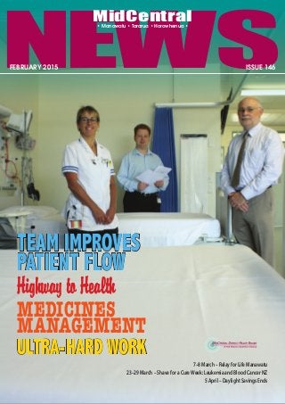 NEWS
• Manawatu • Tararua • Horowhenua •
MidCentral
FEBRUARY 2015
7–8 March – Relay for Life Manawatu
23–29 March – Shave for a CureWeek: Leukemia and Blood Cancer NZ
5 April – Daylight Savings Ends
TEAM IMPROVES
PATIENT FLOW
Highway to Health
MEDICINES
MANAGEMENT
ULTRA-HARD WORK
ISSUE 146
 