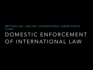 BRITTNEE LAU, LAW 520I, INTERNATIONAL HUMAN RIGHTS
CLINIC

DOMESTIC ENFORCEMENT
O F I N T E R N AT I O N A L L A W

 