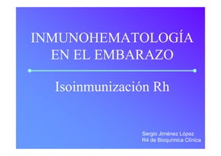 INMUNOHEMATOLOGÍA
  EN EL EMBARAZO

  Isoinmunización Rh


               Sergio Jiménez López
               R4 de Bioquímica Clínica
