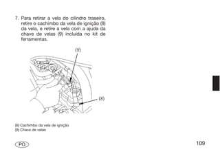 7. Para retirar a vela do cilindro traseiro,
   retire o cachimbo da vela de ignição (8)
   da vela, e retire a vela com a ajuda da
   chave de velas (9) incluída no kit de
   ferramentas.




(8) Cachimbo da vela de ignição
(9) Chave de velas



  PO                                           109
 