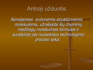 Antroji užduotis Remdamiesi  erdvinėmis struktūrinėmis molekulėmis, užrašykite šių cheminių medžiagų molekulines formules ir surašykite jas nuoseklaus technologinio proceso seka.   
