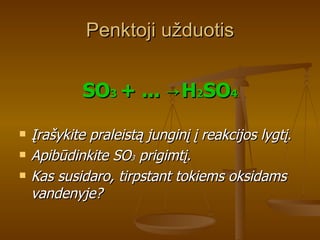 Penktoji užduotis SO 3  + ... ->H 2 SO 4 Įrašykite praleistą junginį į reakcijos lygtį.  Apibūdinkite SO 3  prigimtį. Kas susidaro, tirpstant tokiems oksidams vandenyje?   