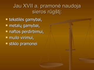 Jau XVII a. pramonė naudoja sieros rūgštį: tekstilės gamybai, metalų gamybai,  naftos perdirbimui,  muilo virimui,  stiklo pramonei 
