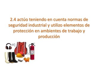 2.4 actúo teniendo en cuenta normas de
seguridad industrial y utilizo elementos de
protección en ambientes de trabajo y
producción
 