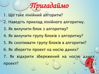 Пригадаймо
1. Що таке лінійний алгоритм?
2. Наведіть приклад лінійного алгоритму.
3. Як вилучити блок з алгоритму?
4. Як в...