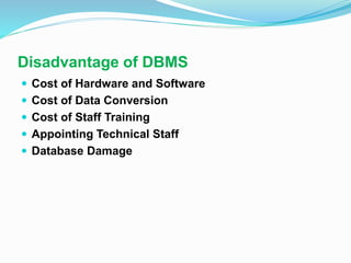 Disadvantage of DBMS
 Cost of Hardware and Software
 Cost of Data Conversion
 Cost of Staff Training
 Appointing Technical Staff
 Database Damage
 
