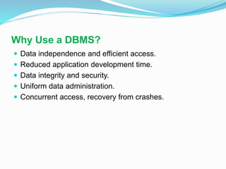 Why Use a DBMS?
 Data independence and efficient access.
 Reduced application development time.
 Data integrity and security.
 Uniform data administration.
 Concurrent access, recovery from crashes.
 