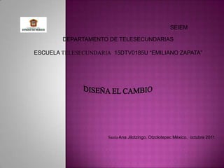SEIEM

        DEPARTAMENTO DE TELESECUNDARIAS

ESCUELA TELESECUNDARIA 15DTV0185U “EMILIANO ZAPATA”




                      Santa Ana Jilotzingo, Otzolotepec México, octubre 2011
 