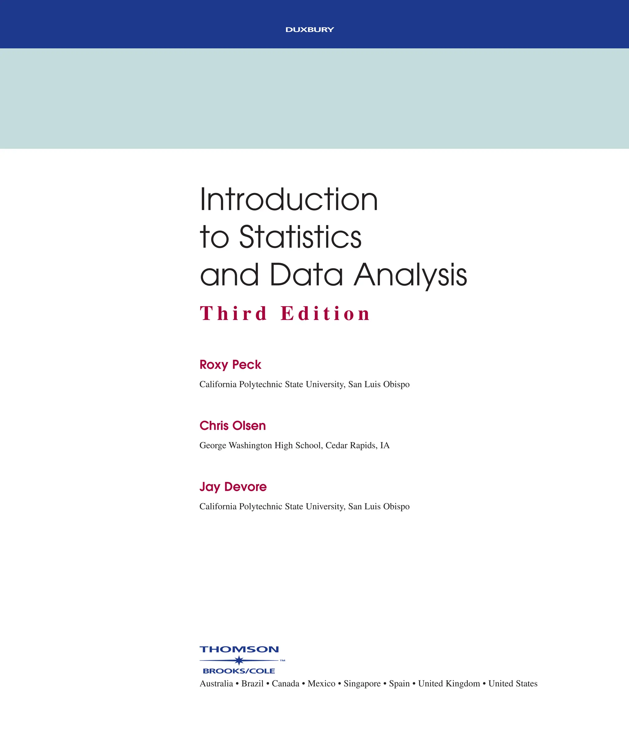 Introduction
to Statistics
and Data Analysis
T h i r d E d i t i o n
Roxy Peck
California Polytechnic State University, San Luis Obispo
Chris Olsen
George Washington High School, Cedar Rapids, IA
Jay Devore
California Polytechnic State University, San Luis Obispo
Australia • Brazil • Canada • Mexico • Singapore • Spain • United Kingdom • United States
 