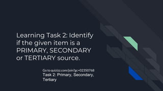Learning Task 2: Identify
if the given item is a
PRIMARY, SECONDARY
or TERTIARY source.
Go to quizizz.com/join?gc=02350768
Task 2: Primary, Secondary,
Tertiary
 