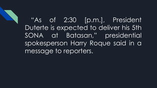 “As of 2:30 [p.m.], President
Duterte is expected to deliver his 5th
SONA at Batasan,” presidential
spokesperson Harry Roque said in a
message to reporters.
 