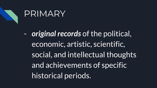 PRIMARY
- original records of the political,
economic, artistic, scientific,
social, and intellectual thoughts
and achievements of specific
historical periods.
 