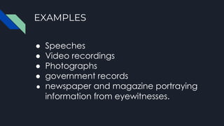 EXAMPLES
● Speeches
● Video recordings
● Photographs
● government records
● newspaper and magazine portraying
information from eyewitnesses.
 