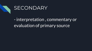 SECONDARY
- interpretation , commentary or
evaluation of primary source
 