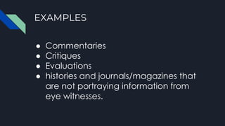 EXAMPLES
● Commentaries
● Critiques
● Evaluations
● histories and journals/magazines that
are not portraying information from
eye witnesses.
 