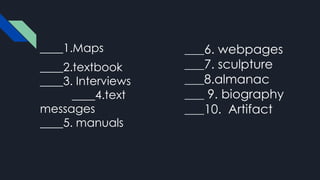 ____1.Maps
____2.textbook
____3. Interviews
____4.text
messages
____5. manuals
____6. webpages
____7. sculpture
____8.almanac
____ 9. biography
____10. Artifact
 