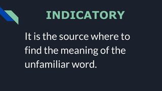 INDICATORY
It is the source where to
find the meaning of the
unfamiliar word.
 