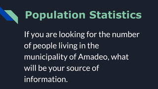 Population Statistics
If you are looking for the number
of people living in the
municipality of Amadeo, what
will be your source of
information.
 
