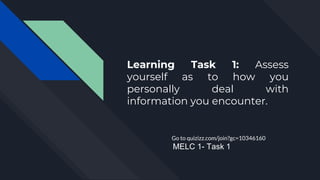 Learning Task 1: Assess
yourself as to how you
personally deal with
information you encounter.
Go to quizizz.com/join?gc=10346160
MELC 1- Task 1
 