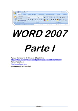 Página 1 
WORD 2007 Parte I Fonte: Treinamento do Microsoft Office Online. 
http://office.microsoft.com/pt-pt/getstarted/FX101055082070.aspx Fonte: Apostilando 
http://apostilando.com acessado em: 01/04/2009  