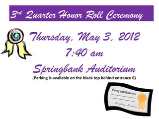 3 Quarter Honor Roll Ceremony
 rd


      Thursday, May 3, 2012
             7:40 am
       Springbank Auditorium
      (Parking is available on the black top behind entrance 6)
 