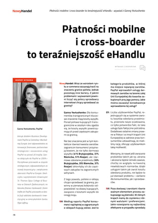-4-
Płatności mobilne
i cross-boarder
to teraźniejszość eHandlu
WYWIAD Z EKSPERTEM
EKSPERT WYDANIA
Ganna Yevtushenko, PayPal
kieruje działem Business Develop-
ment PayPal w Centralnej i Wschod-
niej Europie. Jest odpowiedzialna za
innowacje finansowe, partnerstwa
strategiczne i rozszerzenie usług
PayPal na ponad 20 krajów. Gan-
na dołączyła do PayPal w 2009 r.
Początkowo pracowała w zespole
strategicznym, odpowiedzialnym za
rozwój korporacyjny i zwiększanie
obecności PayPal w Europie. Ukoń-
czyła z wyróżnieniem Uniwersytet
St. Thomas Opus College of Busi-
ness w Stanach Zjednoczonych, na
kierunku finanse i bankowość. Zanim
trafiła do PayPal, pracowała w dzia-
le fuzji oddziału bankowości inwe-
stycyjnej w amerykańskim banku
Piper Jaffray.
Płatności mobilne i cross-boarder to teraźniejszość eHandlu - wywiad z Ganną Yevtushenko
NowyHandel: Wraz ze wzrostem ryn-
ku e-commerce zaczynają tracić na
znaczeniu granice państw. Jednak
pozostają inne bariery. Z jakimi
problemami i wyzwaniami powin-
ni liczyć się polscy sprzedawcy
internetowi chcący sprzedawać za
granicę?
	 Ganna Yevtushenko: Dla konsu-
mentów transgranicznych kluczo-
we znaczenie mają koszty wysyłki.
Ponad połowa kupujących trans-
granicznie w zeszłym roku zgadza
się, że koszty wysyłki powstrzy-
mują ich przed częstszymi zakupa-
mi za granicą.
	 Nie bez znaczenia jest w tym kon-
tekście również kwestia zwrotów:
zagraniczni konsumenci przyzna-
ją bowiem, że nie tylko darmowa
wysyłka (41% Brytyjczyków, 37%
Niemców, 51% Rosjan), ale i dar-
mowe odesłanie przedmiotu (33%
Brytyjczyków, 35% Niemców, 37%
Rosjan) skłoniłyby ich do częst-
szych zakupów na zagranicznych
witrynach.
	 Z tego powodu, polskie e-sklepy
chcące sprzedawać za granicę, po-
winny w pierwszej kolejności od-
powiedzieć na obawy kupujących,
związane z kosztami wysyłki do
innego kraju.
NH:	Według raportu PayPal konsu-
menci najchętniej w zagranicznych
e-sklepach kupują odzież. Jest to
kategoria produktów, w której
ma miejsce najwięcej zwrotów.
PayPal wprowadził usługę dar-
mowych zwrotów na terenie całej
Unii Europejskiej dla towarów za-
kupionych przy jego pomocy. Jakie
można zauważyć konsekwencje
wprowadzenia tej usługi?
GY:	 Liczba użytkowników PayPal, re-
jestrujących się w systemie zwro-
tu kosztów odesłania przedmio-
tu, przerosła nasze oczekiwania,
co tylko potwierdza fakt, że taka
usługa była faktycznie potrzebna.
Dodatkowo ostatnie zmiany praw-
ne w Polsce i w innych krajach Unii
Europejskiej w zakresie praw kon-
sumentów udowadniają, że mieli-
śmy rację, oferując użytkownikom
taką możliwość.
	 Wierzymy, że nawet jeśli zwracanie
produktów takich jak np. ubrania
i akcesoria będzie istniało zawsze,
choćby ze względu na kwestię
niewłaściwych rozmiarów, dzięki
usługom takim jak zwrot kosztu
odesłania produktu, nie będzie to
już stanowić problemu – zarówno
dla konsumentów, jak i sprzedaw-
ców.
NH:	Poza dostawą i zwrotami równie
ważnym elementem procesu za-
kupowego są płatności. W różnych
krajach mamy do czynienia z róż-
nymi walutami i preferencjami.
Jakie rozwiązania są najbardziej
efektywne w przypadku sprzedaży
 