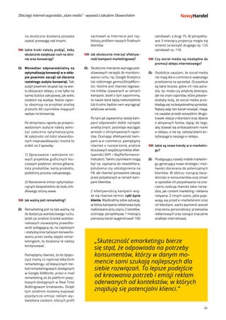 -7-
zamówień, a drugi 75. W perspekty-
wie 3 miesięcy proporcja mogła się
zmienić na korzyść drugiego np. 125
zamówień vs. 110.
NH:	Czy social media są niezbędne do
promocji sklepu internetowego?
	
JS:	 Osobiście uważam, że social media
nie mają dla e-commerce większego
przełożenia na sprzedaż. Oczywiście
są takie branże, gdzie ich rola wzra-
sta, np. moda czy artykuły dziecięce,
ale nie znam raportów, które potwier-
dzałyby tezę, że social media prze-
kładają się na bezpośrednią sprzedaż.
Należy więc ten kanał rozwijać, mając
na uwadze przede wszystkim długo-
trwałe relacje z klientami oraz dbanie
o aktywnych fanów, dążąc do tego,
aby stawali się ambasadorami marki
e-sklepu, a nie np. założycielami an-
tyfanpage’a naszego e-sklepu.
NH:	Jakie są nowe trendy w e-marketin-
gu?
JS:	 Postępujący rozwój mobile marketin-
gu generujący nowe strategie i moż-
liwości docierania do potencjalnych
klientów. W obliczu rosnącej świa-
domości e-konsumentów oraz zmian
w sposobie ich pozyskiwania na zna-
czeniu zyskują również takie narzę-
dzia, jak content marketing i reklama
natywna. Z innych szans, jakie poja-
wiają się przed e-marketerami oraz
ich klientami, warto wymienić wzrost
znaczenia personalizacji przekazów
reklamowych oraz rosnące znaczenie
analityki internetowej.
„Skuteczność e­marketingu bierze
się stąd, że odpowiada na potrzeby
konsumentów, którzy w danym mo-
mencie sami szukają najlepszych dla
siebie rozwiązań. To lepsze podejście
od kreowania potrzeb i emisji reklam
oderwanych od kontekstów, w których
znajdują się potencjalni klienci.”
Dlaczego Internet wyprzedza „stare media” - wywiad z Jakubem Skowrońskim
na skuteczne działania pozwala
zyskać przewagę nad innymi.
NH:	Jakie kroki należy podjąć, żeby
skutecznie zwiększyć ruch na stro-
nie oraz konwersję?
JS:	 Menedżer odpowiedzialny za
optymalizację konwersji w e-skle-
pie powinien zacząć od zlecenia
rzetelnego audytu konwersji. Taki
audyt powinien skupiać się na wie-
lu obszarach sklepu, a nie tylko na
samej ścieżce zakupowej, jak wielu
osobom się wydaje. Nasze rapor-
ty obejmują na przykład analizę
przeszło 60 czynników mających
wpływ na konwersję.
	
	 Po otrzymaniu raportu po przepro-
wadzonym audycie należy wdro-
żyć zalecenia optymalizacyjne.
W zależności od ilości stwierdzo-
nych nieprawidłowości można to
zrobić na 2 sposoby:
	 1) Opracowanie i wdrożenie no-
wych projektów graficznych klu-
czowych podstron: strona główna,
lista produktów, karta produktu,
podstrony procesu zakupowego,
	 2) Naniesienie zmian optymaliza-
cyjnych bezpośrednio do kodu źró-
dłowego strony www.
NH:	Jak ważny jest remarketing?
JS:	 Remarketing jest na tyle ważny, na
ile dostarcza wartościowego ruchu.
Jeżeli po analizie ścieżek wieloka-
nałowych zauważymy prawidło-
wość polegającą np. na częstszym
i statystycznie tańszym konwerto-
waniu przez osoby objęte remar-
ketingiem, to działania te należy
kontynuować.
	
	 Pamiętajmy również, że do dyspo-
zycji mamy co najmniej kilka form
remarketingu: od klasycznych me-
tod remarketingowych dostępnych
w Google AdWords, przez e-mail
remarketing aż do platform popy-
towych dostępnych w Real Time
Biddingowym środowisku. Dzięki
tym ostatnim możemy kupować
pojedyncze emisje reklam wy-
świetlane osobom, których profil
zachowań w Internecie jest naj-
bliższy profilom naszych finalnych
klientów.
NH:	Jak skutecznie mierzyć efektyw-
ność kampanii marketingowej?
JS:	 Skuteczne mierzenie wymaga pod-
stawowych narzędzi do monitoro-
wania ruchu, np. Google Analytics
lub rodzimego gemiusShopMoni-
tor. Istotne jest również tagowa-
nie linków używanych w ramach
kampanii. Jeżeli o tym zapomnimy,
to nasze dane będą niekompletne
lub trudno będzie nam wyciągnąć
właściwe wnioski.
	 Po tym jak zapewnimy naszej kam-
panii odpowiedni dobór narzędzi
analitycznych, pozostaje wyciągać
wnioski z otrzymywanych rapor-
tów. Oceniając efektywność kam-
panii w e-commerce, pamiętajmy
również o rozszerzonej analizie
kluczowych współczynników efek-
tywności (KPI – KeyPerformance-
Indicator). Takimi czynnikami mogą
być np. zapisania do newslettera,
polubienia czy udostępnienia na
FB, ale również ponawiane zakupy
przez pozyskanych w ramach kam-
panii klientów.
	
	 Z efektywnością kampanii wią-
że się również termin: cykl życia
klienta. Wyobraźmy sobie sytuację,
w której kampania reklamowa była
realizowana przy użyciu 2 kanałów:
oceniając perspektywę 1 miesiąca
pierwszy kanał wygenerował 100
 